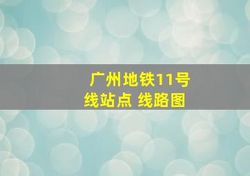 广州地铁11号线站点 线路图